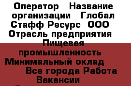 Оператор › Название организации ­ Глобал Стафф Ресурс, ООО › Отрасль предприятия ­ Пищевая промышленность › Минимальный оклад ­ 25 000 - Все города Работа » Вакансии   . Башкортостан респ.,Баймакский р-н